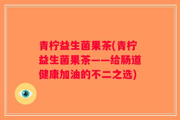 青柠益生菌果茶(青柠益生菌果茶——给肠道健康加油的不二之选) 青柠益生菌果茶(青柠益生菌果茶——给肠道健康加油的不二之选)