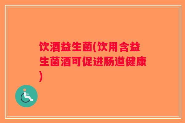 饮酒益生菌(饮用含益生菌酒可促进肠道健康)