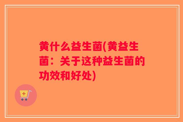 黄什么益生菌(黄益生菌：关于这种益生菌的功效和好处)