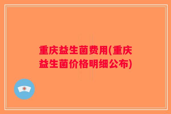 重庆益生菌费用(重庆益生菌价格明细公布) 重庆益生菌费用(重庆益生菌价格明细公布)