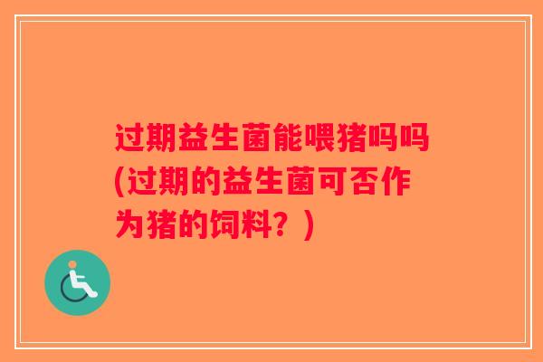 过期益生菌能喂猪吗吗(过期的益生菌可否作为猪的饲料？)