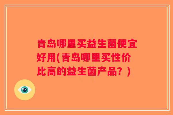 青岛哪里买益生菌便宜好用(青岛哪里买性价比高的益生菌产品？)