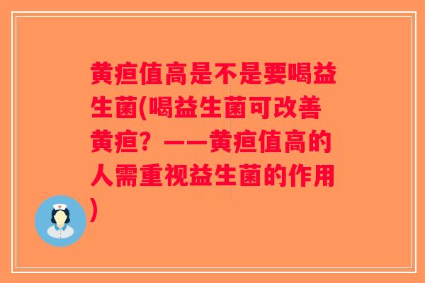 黄疸值高是不是要喝益生菌(喝益生菌可改善黄疸？——黄疸值高的人需重视益生菌的作用)