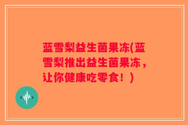 蓝雪梨益生菌果冻(蓝雪梨推出益生菌果冻，让你健康吃零食！)