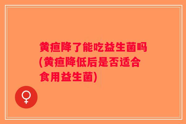 黄疸降了能吃益生菌吗(黄疸降低后是否适合食用益生菌)