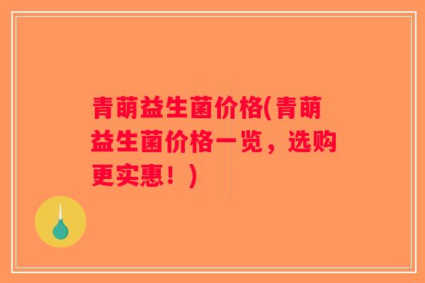 青萌益生菌价格(青萌益生菌价格一览,选购更实惠!) 青萌益生菌价格(青萌益生菌价格一览,选购更实惠!)