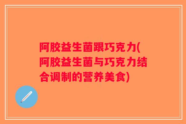 阿胶益生菌跟巧克力(阿胶益生菌与巧克力结合调制的营养美食)