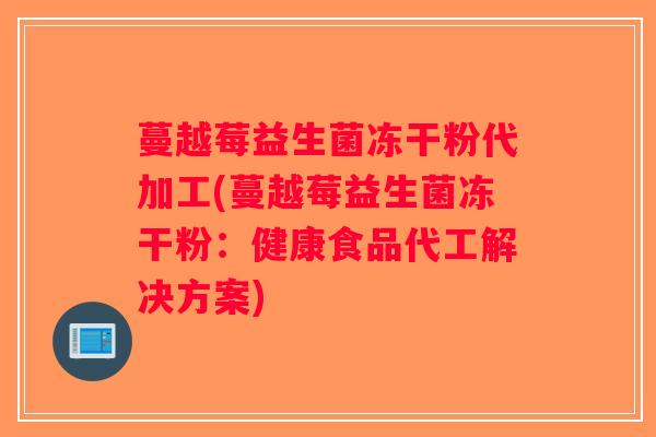 蔓越莓益生菌冻干粉代加工(蔓越莓益生菌冻干粉:健康食品代工解决方案) 蔓越莓益生菌冻干粉代加工(蔓越莓益生菌冻干粉:健康食品代工解决方案)