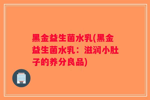 黑金益生菌水乳(黑金益生菌水乳：滋润小肚子的养分良品)