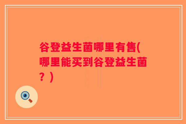 谷登益生菌哪里有售(哪里能买到谷登益生菌？)