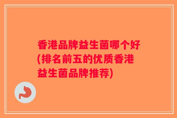 香港品牌益生菌哪个好(排名前五的优质香港益生菌品牌推荐)