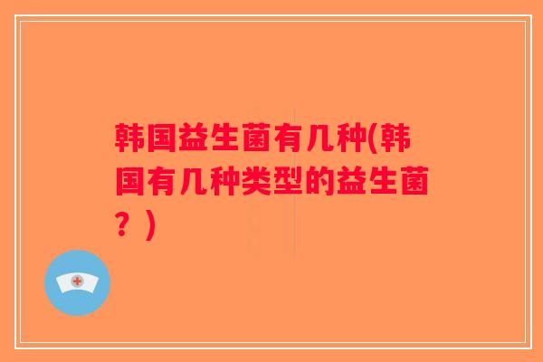 韩国益生菌有几种(韩国有几种类型的益生菌？)