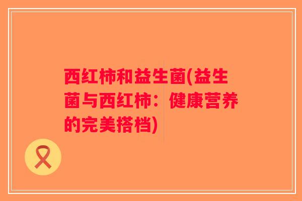 西红柿和益生菌(益生菌与西红柿：健康营养的完美搭档)