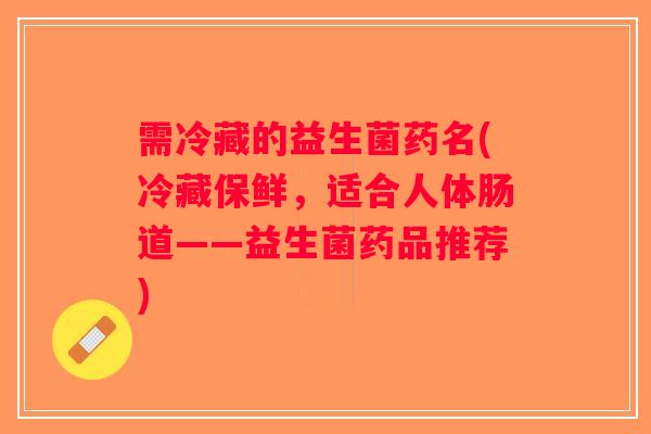 需冷藏的益生菌药名(冷藏保鲜，适合人体肠道——益生菌药品推荐)