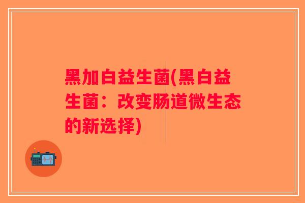 黑加白益生菌(黑白益生菌：改变肠道微生态的新选择)