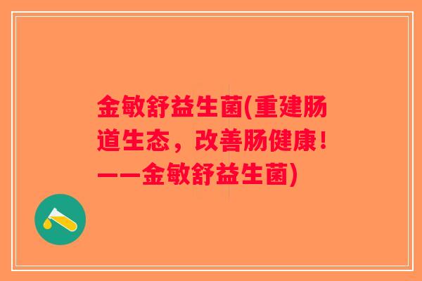 金敏舒益生菌(重建肠道生态，改善肠健康！——金敏舒益生菌)