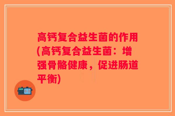 高钙复合益生菌的作用(高钙复合益生菌：增强骨骼健康，促进肠道平衡)