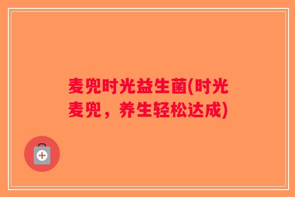 麦兜时光益生菌(时光麦兜，养生轻松达成)