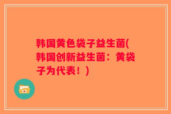 韩国黄色袋子益生菌(韩国创新益生菌：黄袋子为代表！)