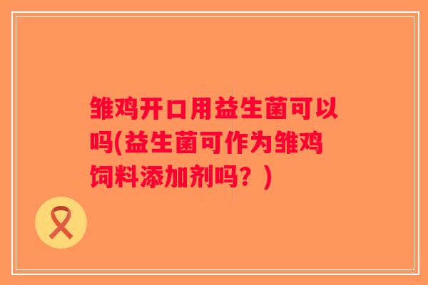 雏鸡开口用益生菌可以吗(益生菌可作为雏鸡饲料添加剂吗？)