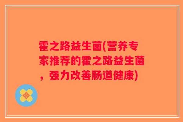 霍之路益生菌(营养专家推荐的霍之路益生菌，强力改善肠道健康)