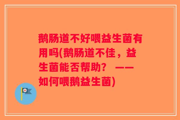 鹅肠道不好喂益生菌有用吗(鹅肠道不佳，益生菌能否帮助？ ——如何喂鹅益生菌)