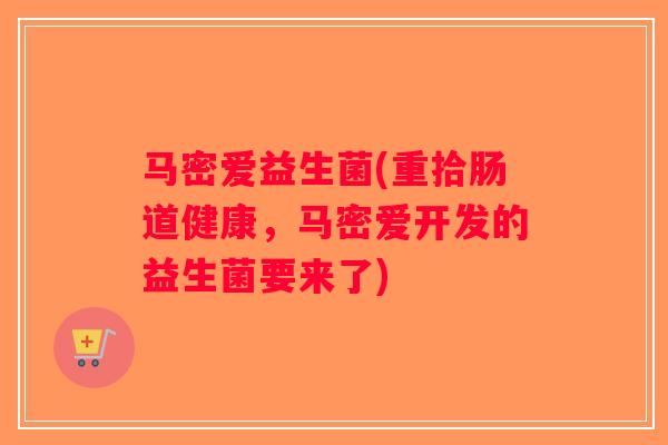 马密爱益生菌(重拾肠道健康，马密爱开发的益生菌要来了)