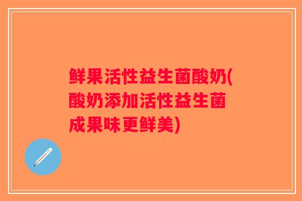 鲜果活性益生菌酸奶(酸奶添加活性益生菌 成果味更鲜美)