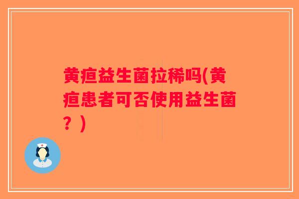 黄疸益生菌拉稀吗(黄疸患者可否使用益生菌?) 黄疸益生菌拉稀吗(黄疸患者可否使用益生菌?)
