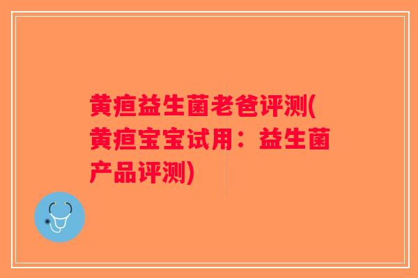 黄疸益生菌老爸评测(黄疸宝宝试用：益生菌产品评测)