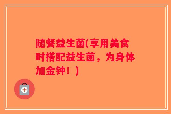 随餐益生菌(享用美食时搭配益生菌，为身体加金钟！)