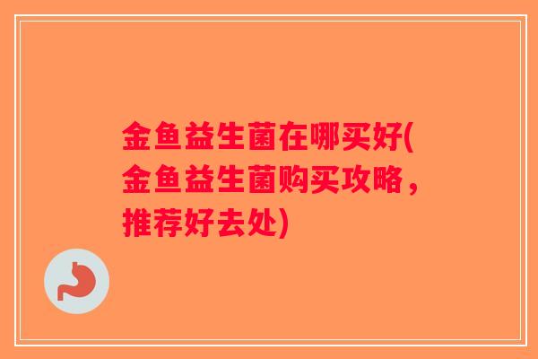 金鱼益生菌在哪买好(金鱼益生菌购买攻略,推荐好去处) 金鱼益生菌在哪买好(金鱼益生菌购买攻略,推荐好去处)