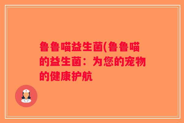鲁鲁喵益生菌(鲁鲁喵的益生菌：为您的宠物的健康护航