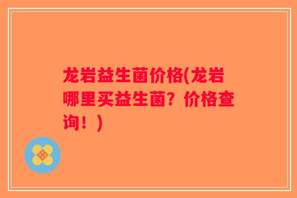 龙岩益生菌价格(龙岩哪里买益生菌？价格查询！)