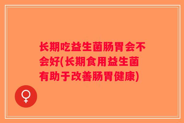 长期吃益生菌肠胃会不会好(长期食用益生菌有助于改善肠胃健康) 长期吃益生菌肠胃会不会好(长期食用益生菌有助于改善肠胃健康)