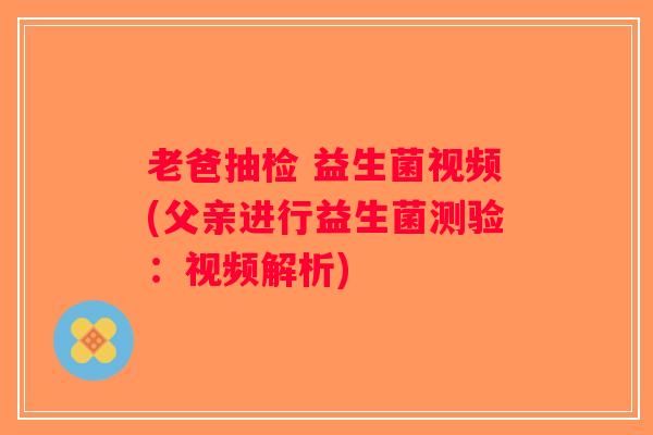 老爸抽检 益生菌视频(父亲进行益生菌测验：视频解析)