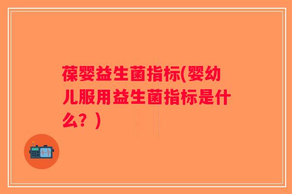 葆婴益生菌指标(婴幼儿服用益生菌指标是什么？)