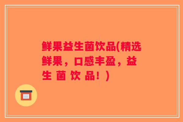 鲜果益生菌饮品(精选鲜果，口感丰盈，益 生 菌 饮 品！)