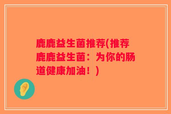 鹿鹿益生菌推荐(推荐鹿鹿益生菌：为你的肠道健康加油！)
