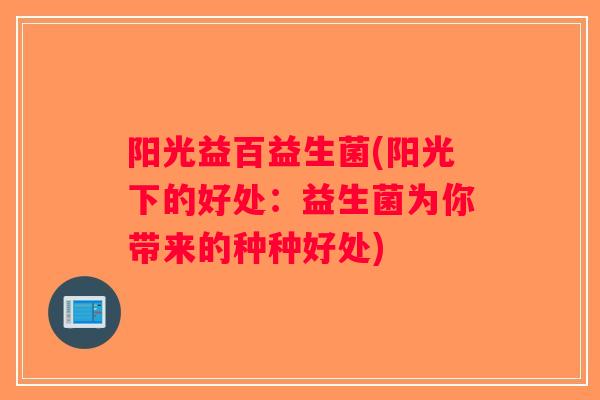 阳光益百益生菌(阳光下的好处:益生菌为你带来的种种好处) 阳光益百益生菌(阳光下的好处:益生菌为你带来的种种好处)