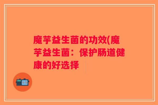 魔芋益生菌的功效(魔芋益生菌：保护肠道健康的好选择