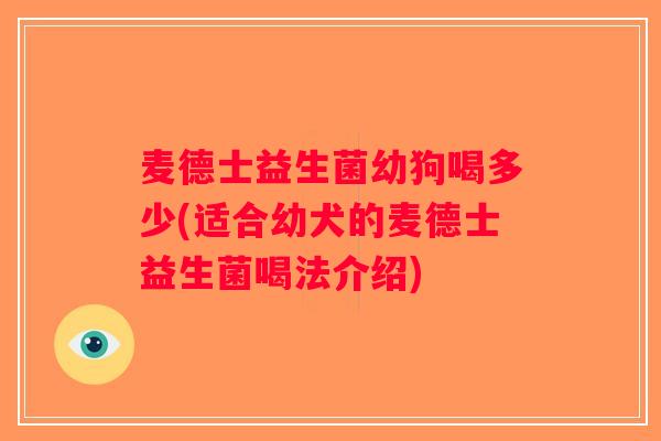 麦德士益生菌幼狗喝多少(适合幼犬的麦德士益生菌喝法介绍) 麦德士益生菌幼狗喝多少(适合幼犬的麦德士益生菌喝法介绍)