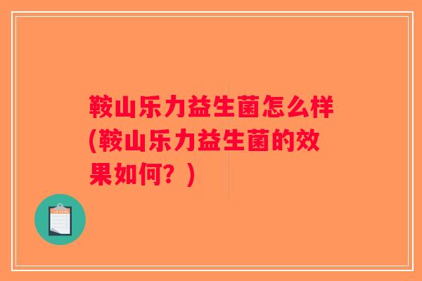 鞍山乐力益生菌怎么样(鞍山乐力益生菌的效果如何？)