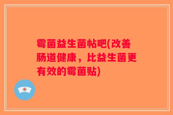 霉菌益生菌帖吧(改善肠道健康，比益生菌更有效的霉菌贴)