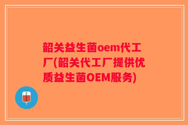 韶关益生菌oem代工厂(韶关代工厂提供优质益生菌OEM服务)