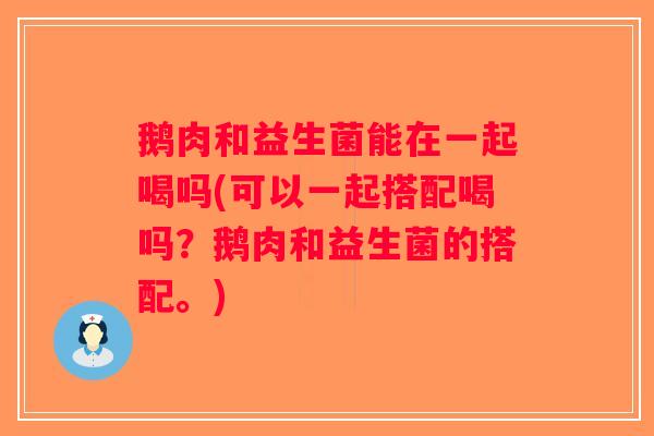 鹅肉和益生菌能在一起喝吗(可以一起搭配喝吗?鹅肉和益生菌的搭配。) 鹅肉和益生菌能在一起喝吗(可以一起搭配喝吗?鹅肉和益生菌的搭配。)