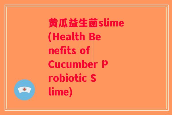 黄瓜益生菌slime(Health Benefits of Cucumber Probiotic Slime) 黄瓜益生菌slime(Health Benefits of Cucumber Probiotic Slime)