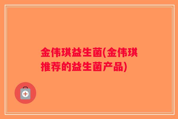 金伟琪益生菌(金伟琪推荐的益生菌产品)