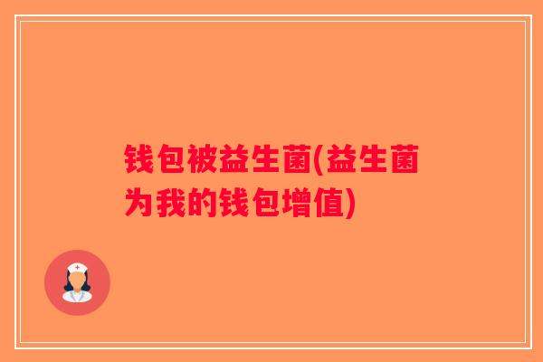 钱包被益生菌(益生菌为我的钱包增值)