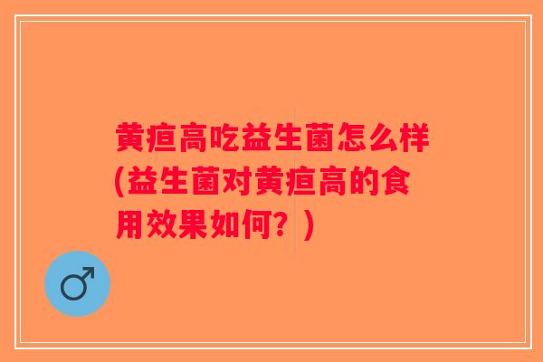 黄疸高吃益生菌怎么样(益生菌对黄疸高的食用效果如何？)